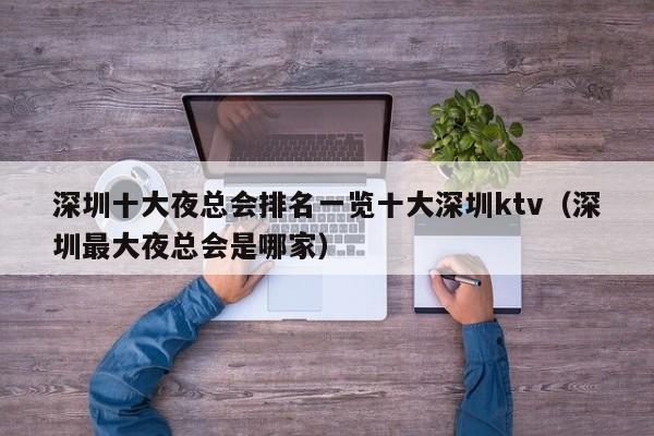 深圳十大夜总会排名一览十大深圳ktv（深圳最大夜总会是哪家）