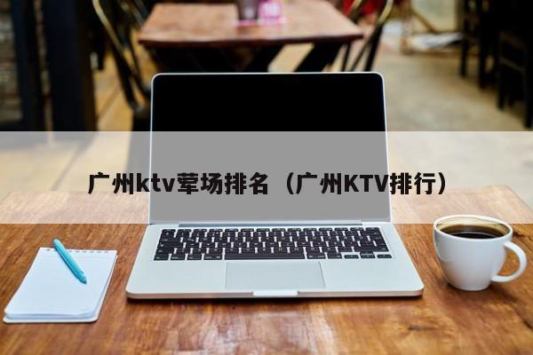 广州ktv荤场排名（广州KTV排行）