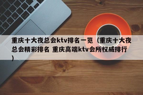 重庆十大夜总会ktv排名一览（重庆十大夜总会精彩排名 重庆高端ktv会所权威排行）