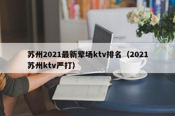 苏州2022最新荤场ktv排名（2022苏州ktv严打）