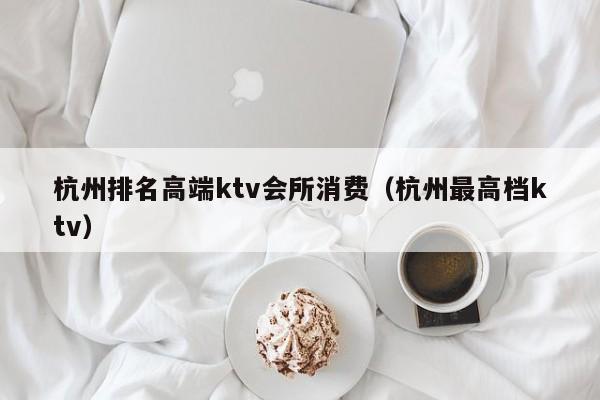 杭州排名高端ktv会所消费（杭州最高档ktv）