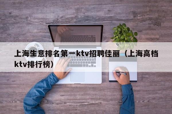 上海生意排名第一ktv招聘佳丽（上海高档ktv排行榜）