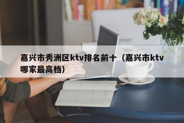 嘉兴市秀洲区ktv排名前十（嘉兴市ktv哪家最高档）