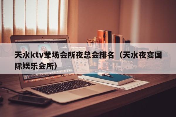 天水ktv荤场会所夜总会排名（天水夜宴国际娱乐会所）