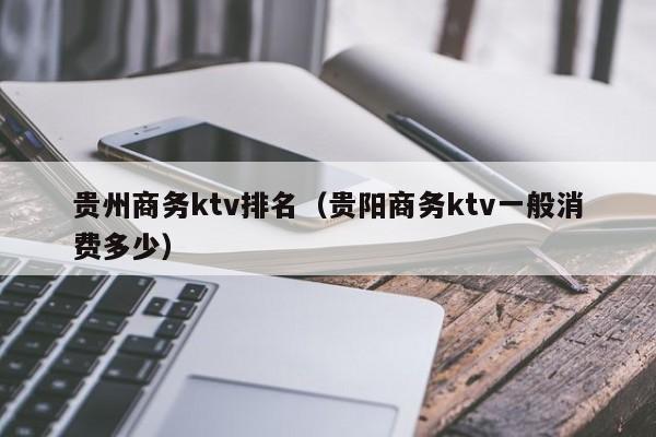 贵州商务ktv排名（贵阳商务ktv一般消费多少）