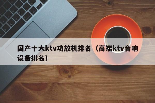 国产十大ktv功放机排名（高端ktv音响设备排名）