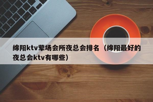 绵阳ktv荤场会所夜总会排名（绵阳最好的夜总会ktv有哪些）