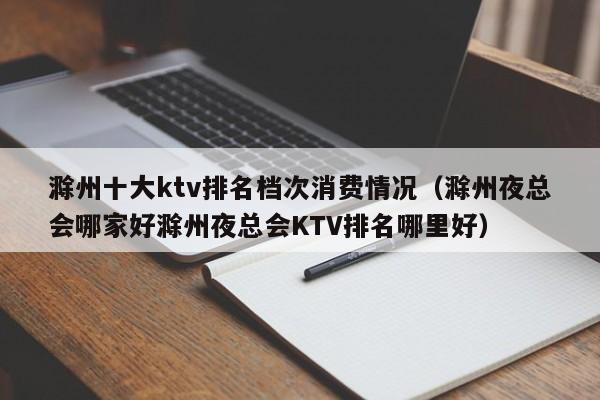 滁州十大ktv排名档次消费情况（滁州夜总会哪家好滁州夜总会KTV排名哪里好）