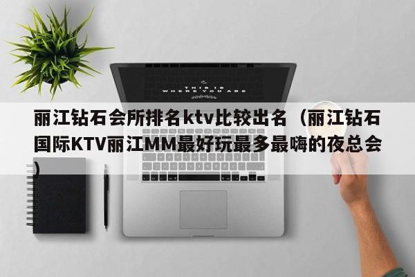 丽江钻石会所排名ktv比较出名（丽江钻石国际KTV丽江MM最好玩最多最嗨的夜总会）