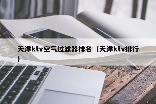 天津ktv空气过滤器排名（天津ktv排行）