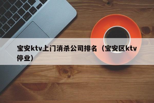 宝安ktv上门消杀公司排名（宝安区ktv停业）