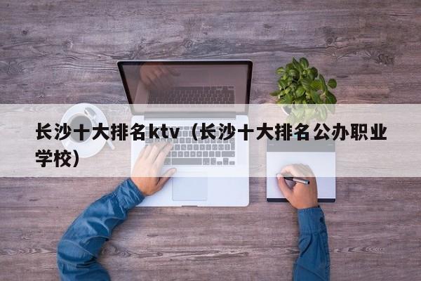 长沙十大排名ktv（长沙十大排名公办职业学校）