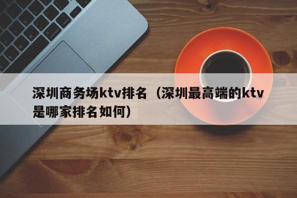 深圳商务场ktv排名（深圳最高端的ktv是哪家排名如何）