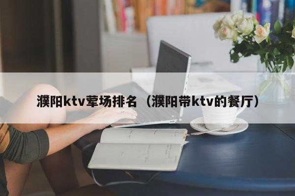 濮阳ktv荤场排名（濮阳带ktv的餐厅）