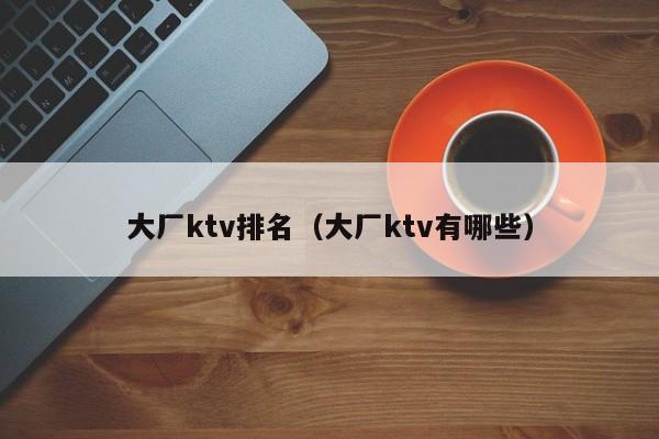 大厂ktv排名（大厂ktv有哪些）