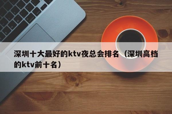 深圳十大最好的ktv夜总会排名（深圳高档的ktv前十名）