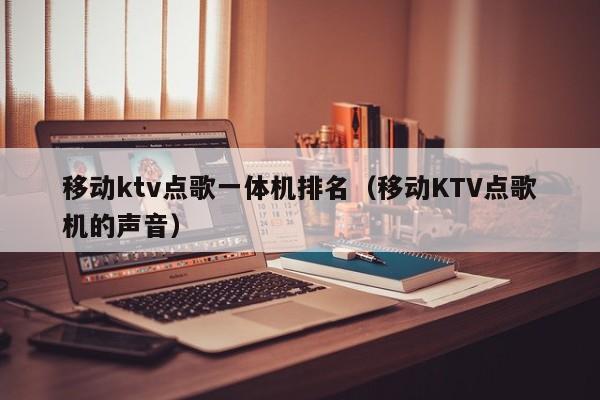 移动ktv点歌一体机排名（移动KTV点歌机的声音）