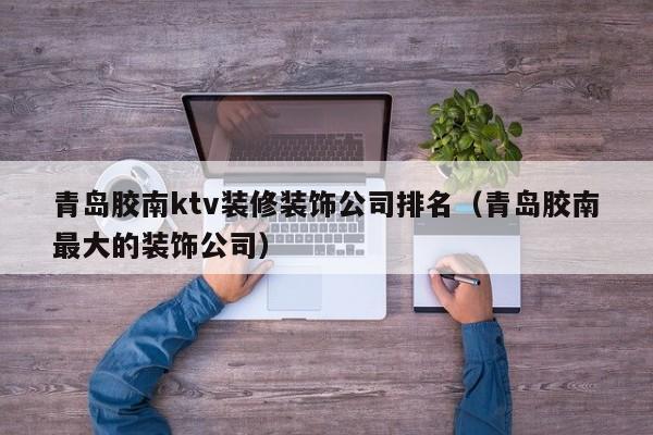 青岛胶南ktv装修装饰公司排名（青岛胶南最大的装饰公司）