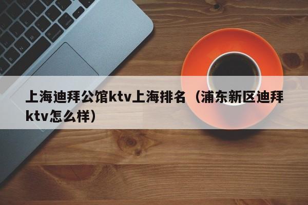 上海迪拜公馆ktv上海排名（浦东新区迪拜ktv怎么样）