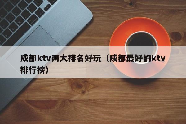 成都ktv两大排名好玩（成都最好的ktv排行榜）