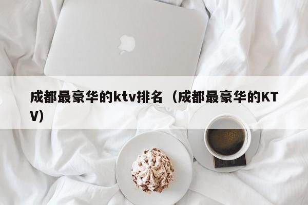 成都最豪华的ktv排名（成都最豪华的KTV）