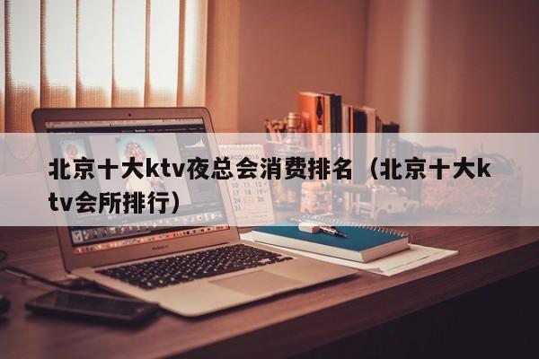 北京十大ktv夜总会消费排名（北京十大ktv会所排行）