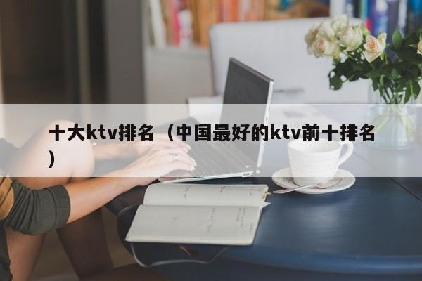 十大ktv排名（中国最好的ktv前十排名）