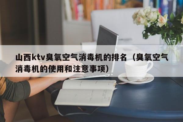 山西ktv臭氧空气消毒机的排名（臭氧空气消毒机的使用和注意事项）