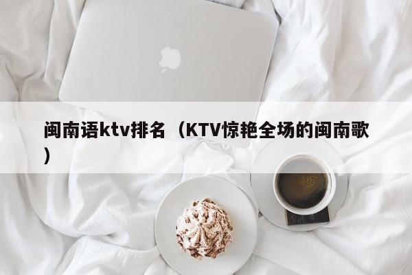 闽南语ktv排名（KTV惊艳全场的闽南歌）