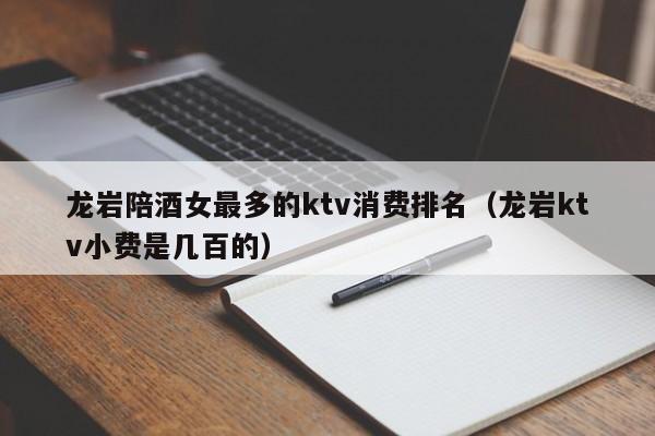 龙岩陪酒喝女最多的ktv消费排名（龙岩ktv小费是几百的）