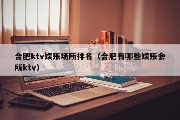 合肥ktv娱乐场所排名（合肥有哪些娱乐会所ktv）