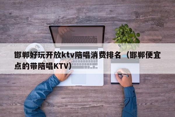 邯郸好玩开放ktv陪唱歌消费排名（邯郸便宜点的带陪唱歌KTV）