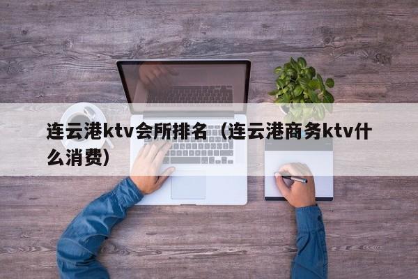 连云港ktv会所排名（连云港商务ktv什么消费）