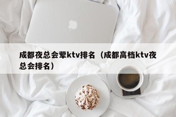 成都夜总会荤ktv排名（成都高档ktv夜总会排名）