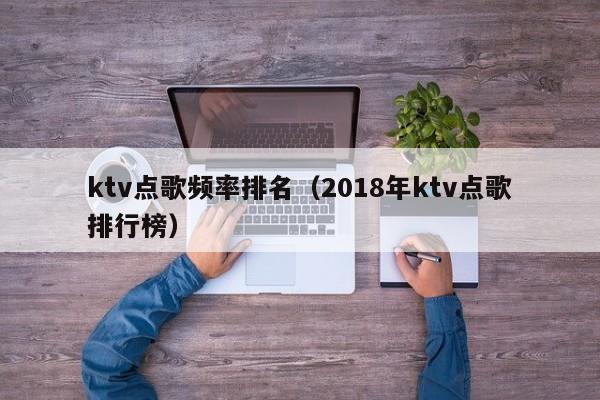 ktv点歌频率排名（2018年ktv点歌排行榜）