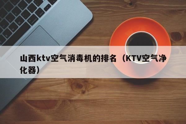 山西ktv空气消毒机的排名（KTV空气净化器）