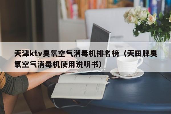 天津ktv臭氧空气消毒机排名榜（天田牌臭氧空气消毒机使用说明书）