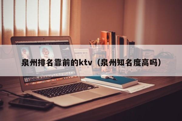 泉州排名靠前的ktv（泉州知名度高吗）