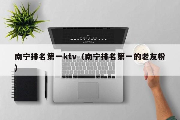 南宁排名第一ktv（南宁排名第一的老友粉）