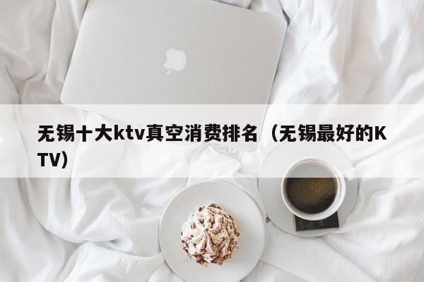 无锡十大ktv真空消费排名（无锡最好的KTV）