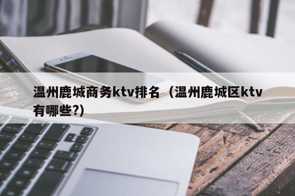 温州鹿城商务ktv排名（温州鹿城区ktv有哪些?）