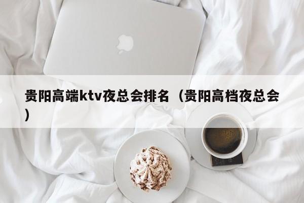 贵阳高端ktv夜总会排名（贵阳高档夜总会）