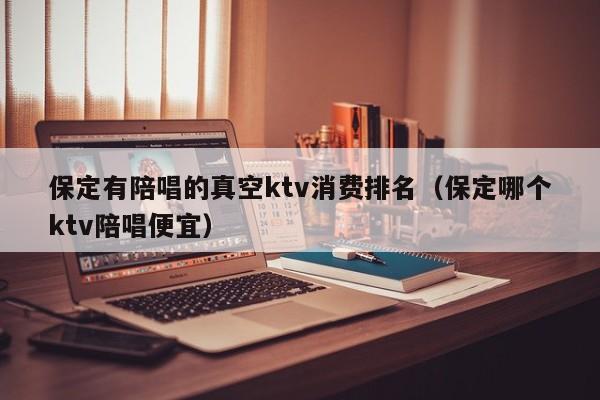 保定有陪唱歌的真空ktv消费排名（保定哪个ktv陪唱歌便宜）