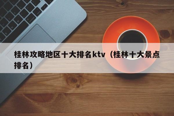 桂林攻略地区十大排名ktv（桂林十大景点排名）