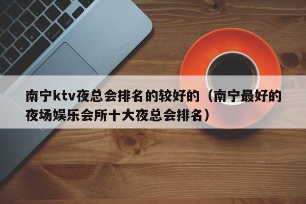 南宁ktv夜总会排名的较好的（南宁最好的夜场娱乐会所十大夜总会排名）