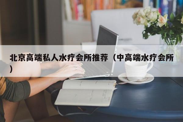 北京高端私人水疗会所推荐（中高端水疗会所）