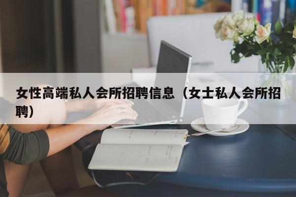 女性高端私人会所招聘信息（女士私人会所招聘）