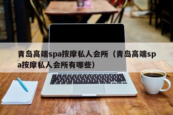 青岛高端spa按摩私人会所（青岛高端spa按摩私人会所有哪些）