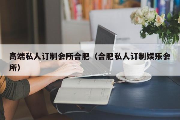 高端私人订制会所合肥（合肥私人订制娱乐会所）