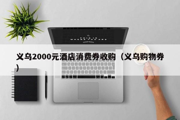 义乌2000元酒店消费券收购（义乌购物券）